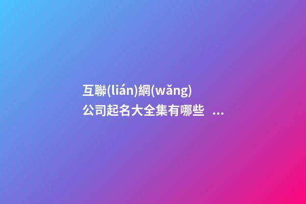 互聯(lián)網(wǎng)公司起名大全集有哪些？公司起名需要注意什么？